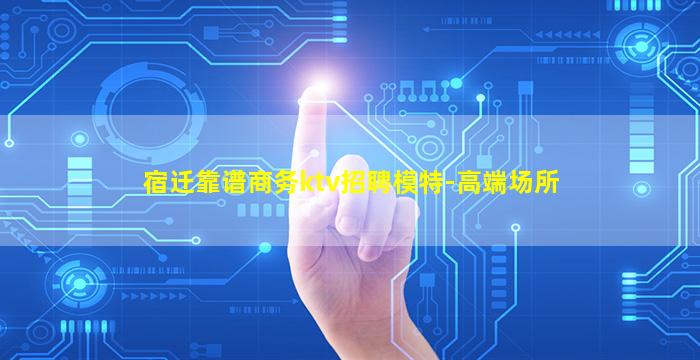 宿迁靠谱商务ktv招聘模特-高端场所