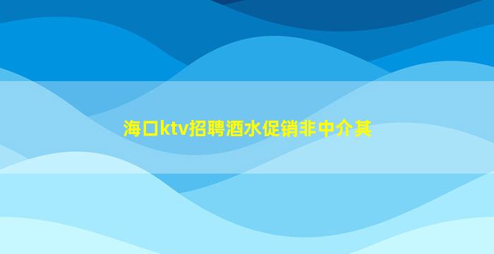 海口ktv招聘酒水促销非中介其